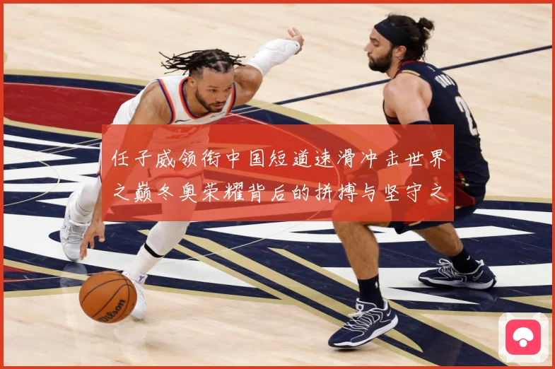 任子威领衔中国短道速滑冲击世界之巅冬奥荣耀背后的拼搏与坚守之路-深度解析