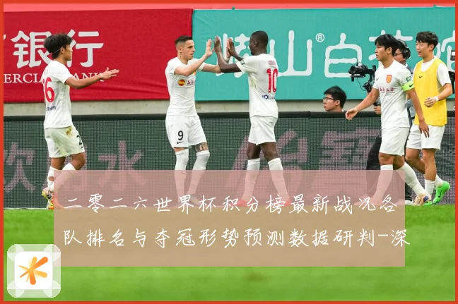 二零二六世界杯积分榜最新战况各队排名与夺冠形势预测数据研判-深度解析