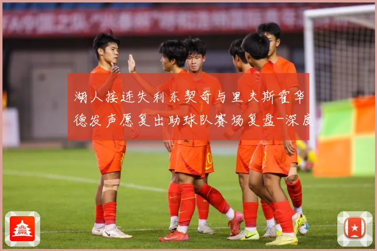 湖人接连失利东契奇与里夫斯霍华德发声愿复出助球队赛场复盘-深度解析