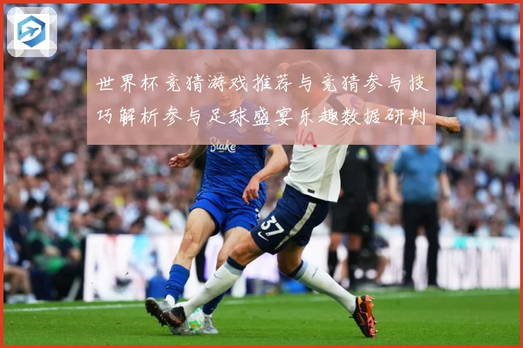 世界杯竞猜游戏推荐与竞猜参与技巧解析参与足球盛宴乐趣数据研判-深度解析
