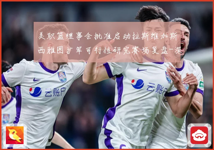 美职篮理事会批准启动拉斯维加斯西雅图扩军可行性研究赛场复盘-深度解析
