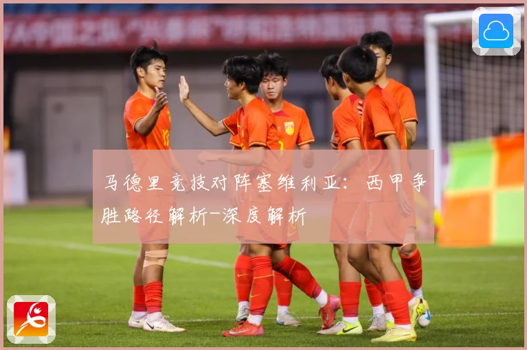 马德里竞技对阵塞维利亚：西甲争胜路径解析-深度解析
