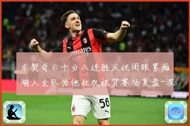 东契奇六十分八连胜庆祝闭眼累瘫湖人全队为他狂欢祝贺赛场复盘-深度解析