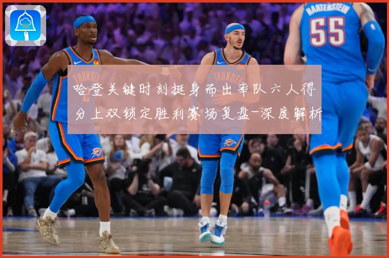 哈登关键时刻挺身而出率队六人得分上双锁定胜利赛场复盘-深度解析