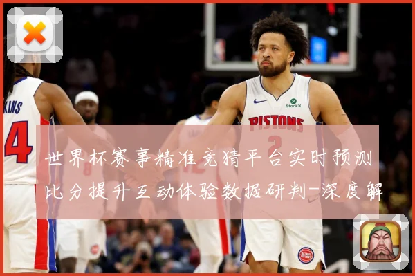 世界杯赛事精准竞猜平台实时预测比分提升互动体验数据研判-深度解析