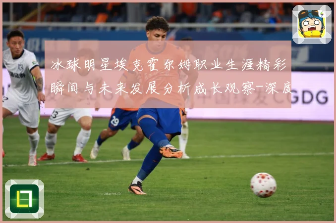 冰球明星埃克霍尔姆职业生涯精彩瞬间与未来发展分析成长观察-深度解析