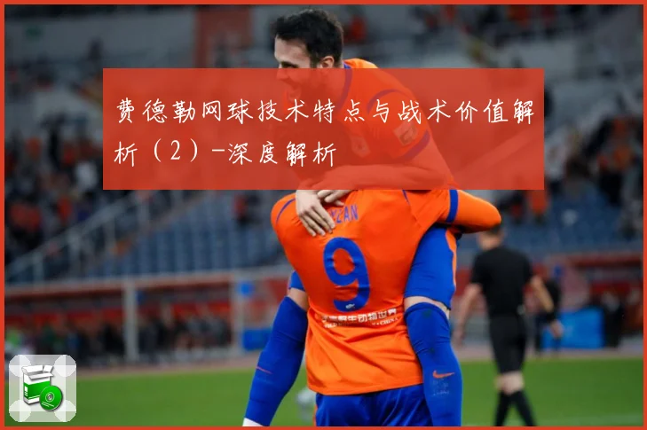费德勒网球技术特点与战术价值解析（2）-深度解析