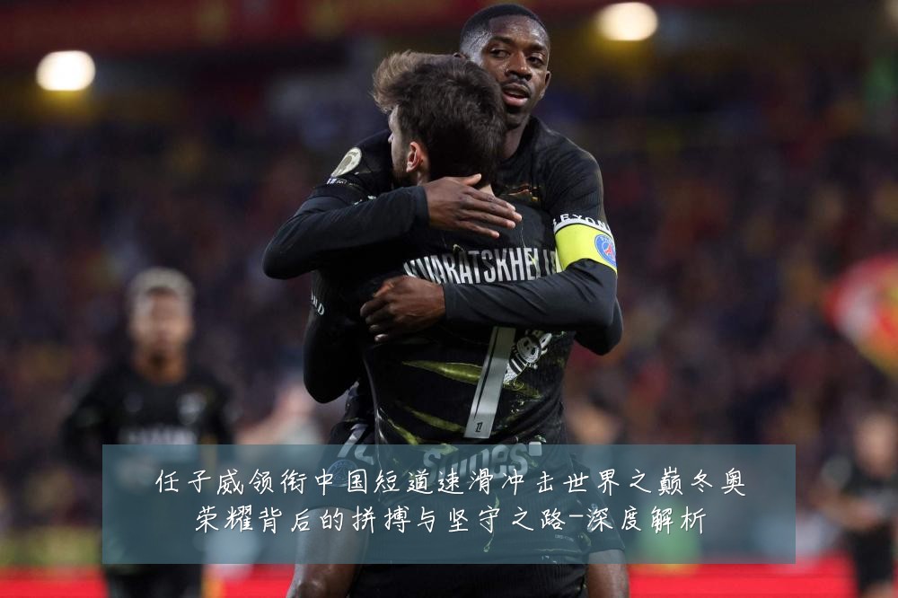 任子威领衔中国短道速滑冲击世界之巅冬奥荣耀背后的拼搏与坚守之路-深度解析