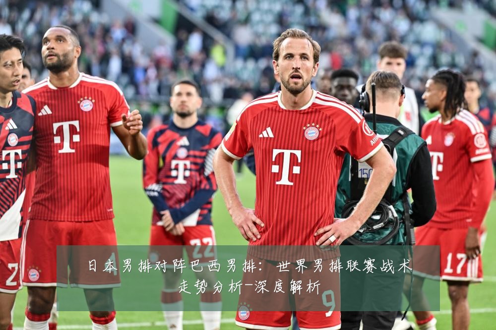 日本男排对阵巴西男排:世界男排联赛战术走势分析-深度解析