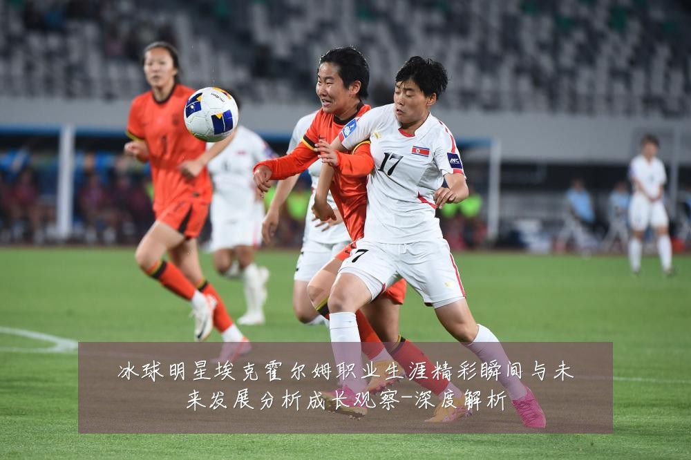 冰球明星埃克霍尔姆职业生涯精彩瞬间与未来发展分析成长观察-深度解析