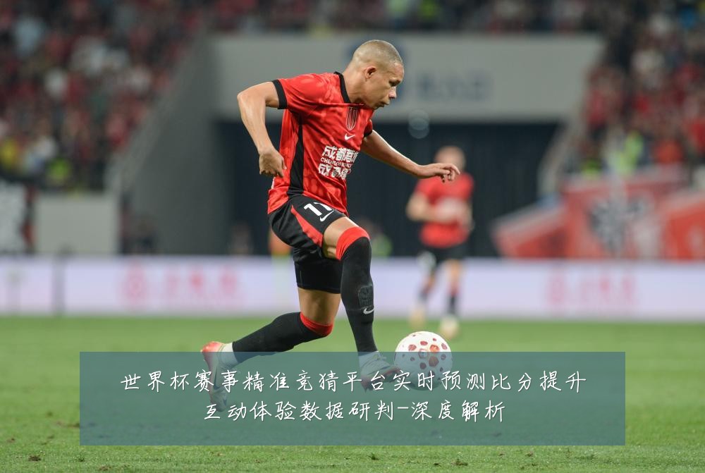 世界杯赛事精准竞猜平台实时预测比分提升互动体验数据研判-深度解析