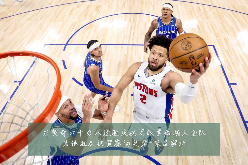 东契奇六十分八连胜庆祝闭眼累瘫湖人全队为他狂欢祝贺赛场复盘-深度解析
