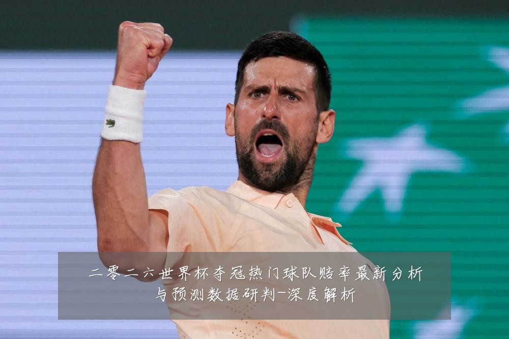 二零二六世界杯夺冠热门球队赔率最新分析与预测数据研判-深度解析